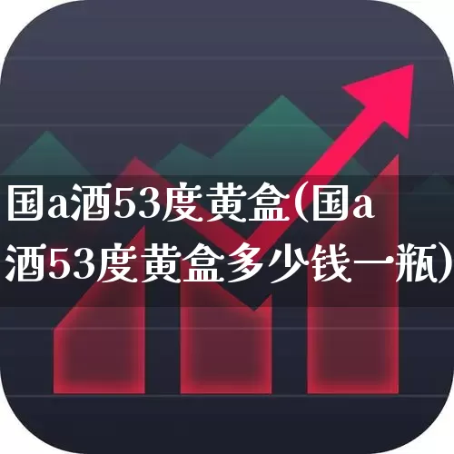 国a酒53度黄盒(国a酒53度黄盒多少钱一瓶)_https://www.wanyuyiyao.com_创业板_第1张