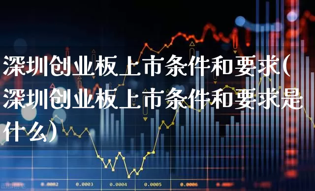 深圳创业板上市条件和要求(深圳创业板上市条件和要求是什么)_https://www.wanyuyiyao.com_创业板_第1张