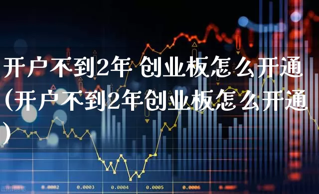 开户不到2年 创业板怎么开通(开户不到2年创业板怎么开通)_https://www.wanyuyiyao.com_上交所_第1张