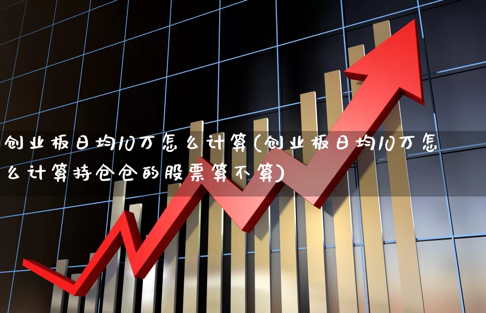 创业板日均10万怎么计算(创业板日均10万怎么计算持仓仓的股票算不算)_https://www.wanyuyiyao.com_深交所_第1张