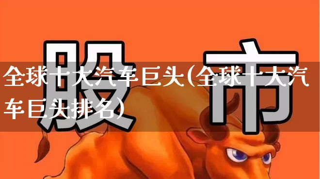 全球十大汽车巨头(全球十大汽车巨头排名)_https://www.wanyuyiyao.com_创业板_第1张