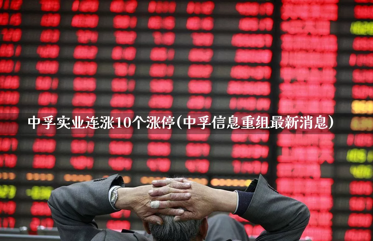 中孚实业连涨10个涨停(中孚信息重组最新消息)_https://www.wanyuyiyao.com_北交所_第1张