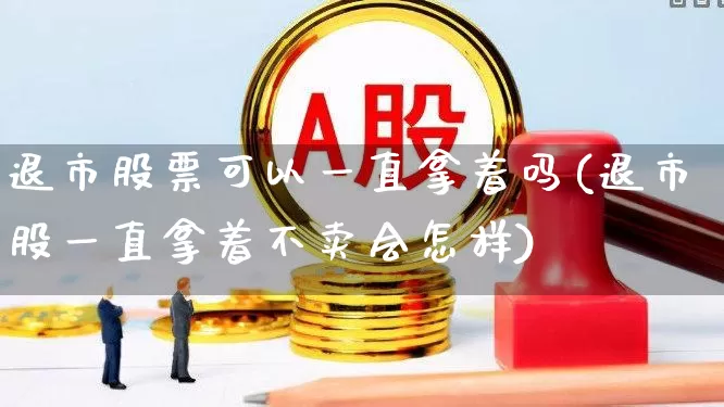 退市股票可以一直拿着吗(退市股一直拿着不卖会怎样)_https://www.wanyuyiyao.com_科创板_第1张