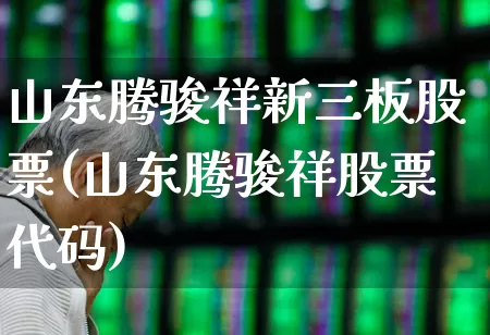 山东腾骏祥新三板股票(山东腾骏祥股票代码)_https://www.wanyuyiyao.com_上交所_第1张