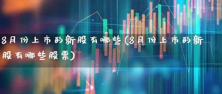 8月份上市的新股有哪些(8月份上市的新股有哪些股票)_https://www.wanyuyiyao.com_上交所_第1张