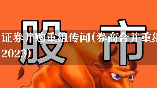 证券并购重组传闻(券商合并重组2023)_https://www.wanyuyiyao.com_上交所_第1张