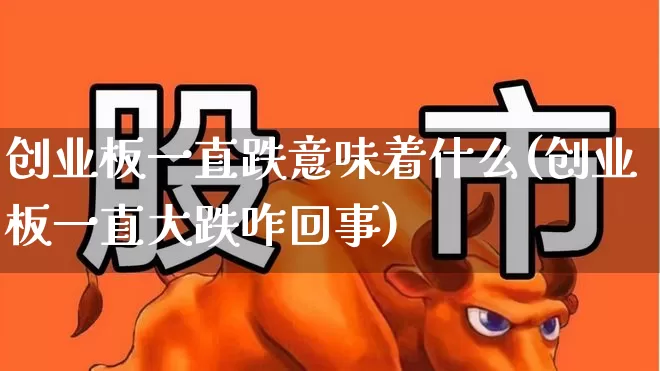 创业板一直跌意味着什么(创业板一直大跌咋回事)_https://www.wanyuyiyao.com_科创板_第1张