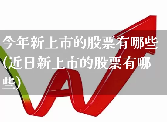 今年新上市的股票有哪些(近日新上市的股票有哪些)_https://www.wanyuyiyao.com_科创板_第1张