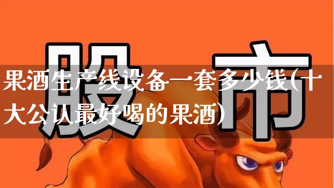 果酒生产线设备一套多少钱(十大公认最好喝的果酒)_https://www.wanyuyiyao.com_北交所_第1张