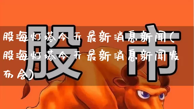 股海灯塔今天最新消息新闻(股海灯塔今天最新消息新闻发布会)_https://www.wanyuyiyao.com_创业板_第1张