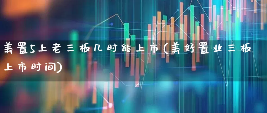 美置5上老三板几时能上市(美好置业三板上市时间)_https://www.wanyuyiyao.com_创业板_第1张