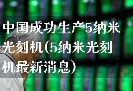 中国成功生产5纳米光刻机(5纳米光刻机最新消息)_https://www.wanyuyiyao.com_科创板_第1张