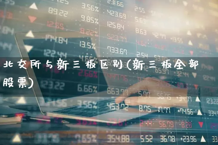北交所与新三板区别(新三板全部股票)_https://www.wanyuyiyao.com_深交所_第1张