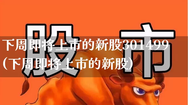 下周即将上市的新股301499(下周即将上市的新股)_https://www.wanyuyiyao.com_北交所_第1张