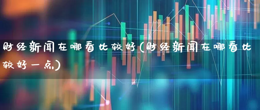 财经新闻在哪看比较好(财经新闻在哪看比较好一点)_https://www.wanyuyiyao.com_上交所_第1张