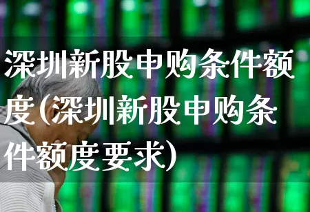 深圳新股申购条件额度(深圳新股申购条件额度要求)_https://www.wanyuyiyao.com_科创板_第1张