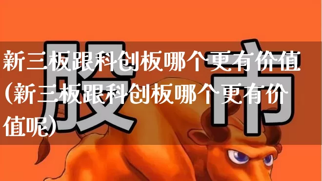 新三板跟科创板哪个更有价值(新三板跟科创板哪个更有价值呢)_https://www.wanyuyiyao.com_北交所_第1张