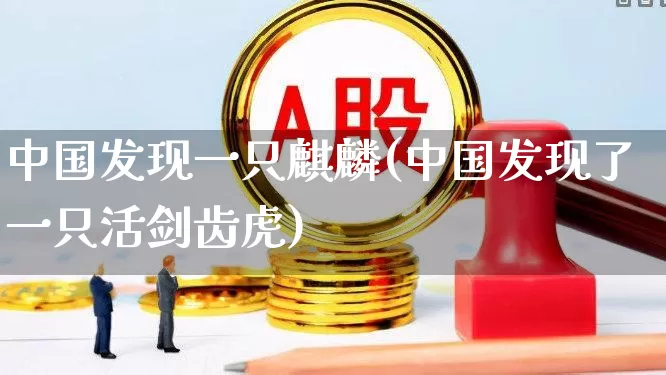 中国发现一只麒麟(中国发现了一只活剑齿虎)_https://www.wanyuyiyao.com_创业板_第1张