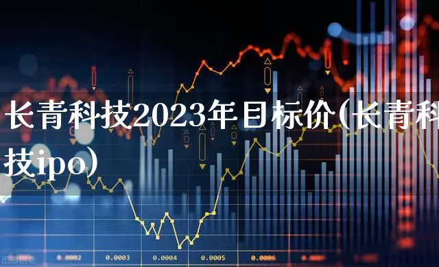 长青科技2023年目标价(长青科技ipo)_https://www.wanyuyiyao.com_科创板_第1张