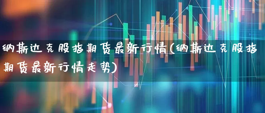 纳斯达克股指期货最新行情(纳斯达克股指期货最新行情走势)_https://www.wanyuyiyao.com_上交所_第1张