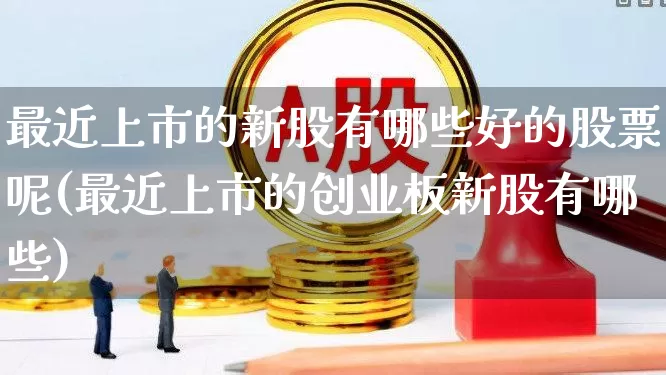 最近上市的新股有哪些好的股票呢(最近上市的创业板新股有哪些)_https://www.wanyuyiyao.com_科创板_第1张