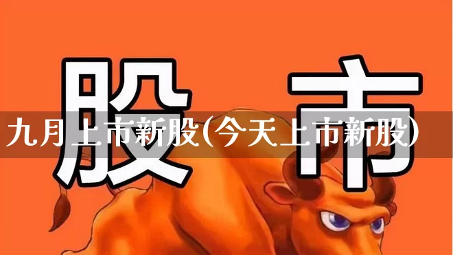 九月上市新股(今天上市新股)_https://www.wanyuyiyao.com_创业板_第1张
