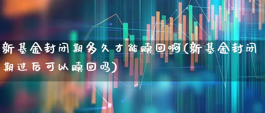 新基金封闭期多久才能赎回啊(新基金封闭期过后可以赎回吗)_https://www.wanyuyiyao.com_创业板_第1张