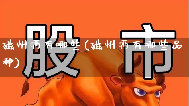 磁州酒有哪些(磁州酒有哪些品种)_https://www.wanyuyiyao.com_上交所_第1张