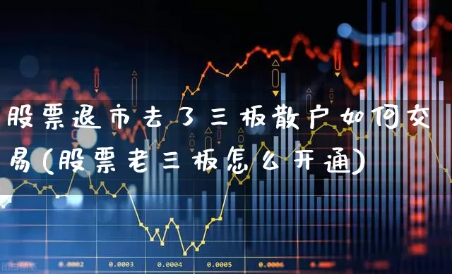股票退市去了三板散户如何交易(股票老三板怎么开通)_https://www.wanyuyiyao.com_上交所_第1张