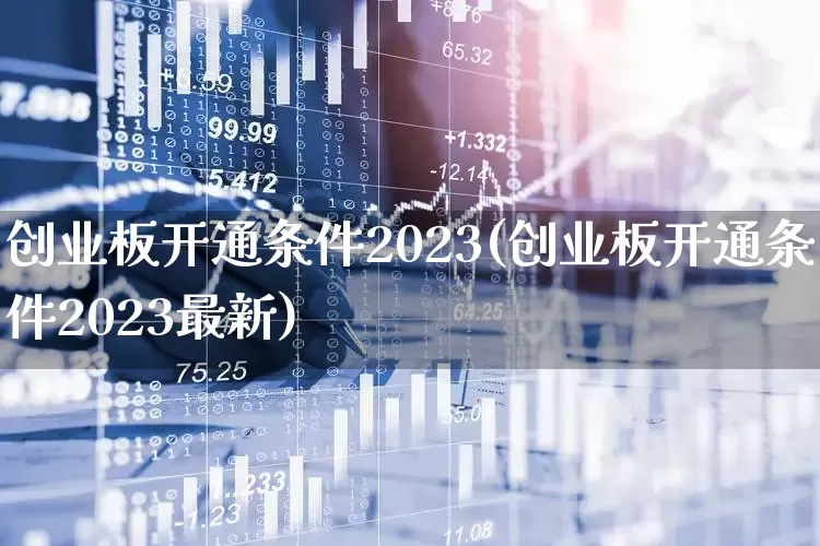 创业板开通条件2023(创业板开通条件2023最新)_https://www.wanyuyiyao.com_上交所_第1张