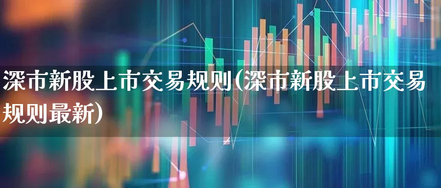 深市新股上市交易规则(深市新股上市交易规则最新)_https://www.wanyuyiyao.com_深交所_第1张