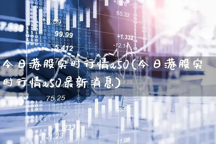 今日港股实时行情a50(今日港股实时行情a50最新消息)_https://www.wanyuyiyao.com_科创板_第1张