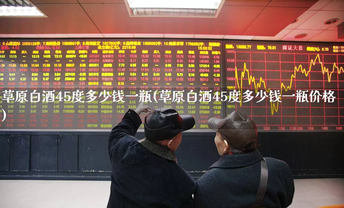 草原白酒45度多少钱一瓶(草原白酒45度多少钱一瓶价格)_https://www.wanyuyiyao.com_上交所_第1张