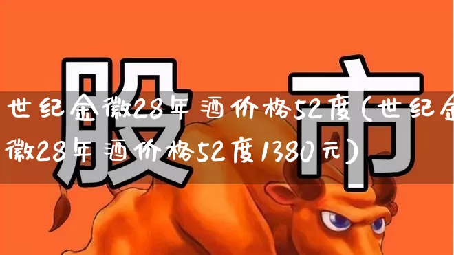 世纪金徽28年酒价格52度(世纪金徽28年酒价格52度1380元)_https://www.wanyuyiyao.com_创业板_第1张
