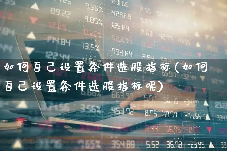 如何自己设置条件选股指标(如何自己设置条件选股指标呢)_https://www.wanyuyiyao.com_北交所_第1张