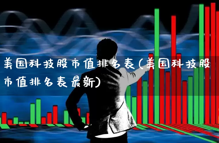 美国科技股市值排名表(美国科技股市值排名表最新)_https://www.wanyuyiyao.com_上交所_第1张