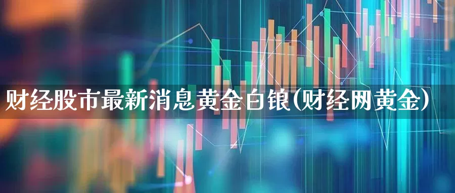 财经股市最新消息黄金白锒(财经网黄金)_https://www.wanyuyiyao.com_创业板_第1张