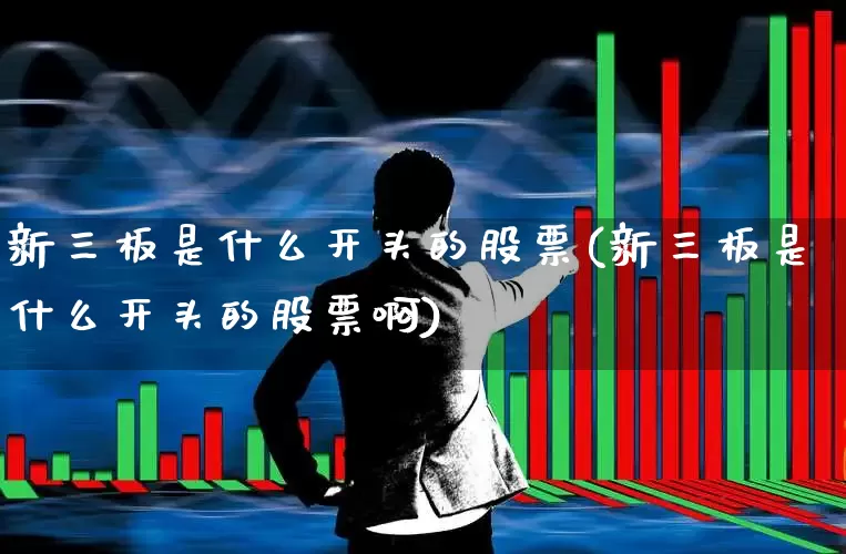 新三板是什么开头的股票(新三板是什么开头的股票啊)_https://www.wanyuyiyao.com_科创板_第1张