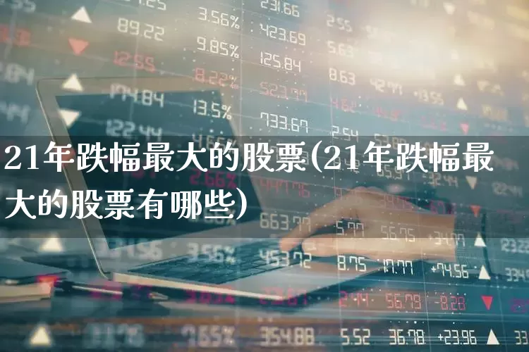 21年跌幅最大的股票(21年跌幅最大的股票有哪些)_https://www.wanyuyiyao.com_上交所_第1张