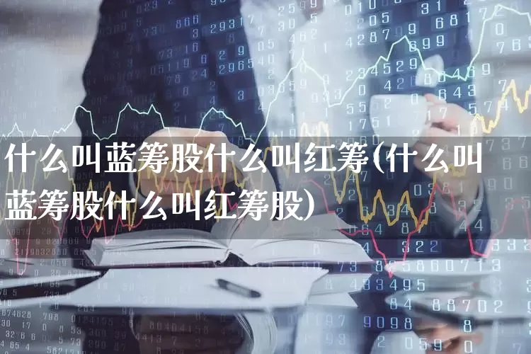 什么叫蓝筹股什么叫红筹(什么叫蓝筹股什么叫红筹股)_https://www.wanyuyiyao.com_上交所_第1张