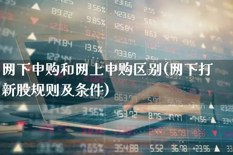网下申购和网上申购区别(网下打新股规则及条件)_https://www.wanyuyiyao.com_深交所_第1张