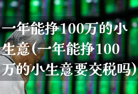 一年能挣100万的小生意(一年能挣100万的小生意要交税吗)_https://www.wanyuyiyao.com_创业板_第1张