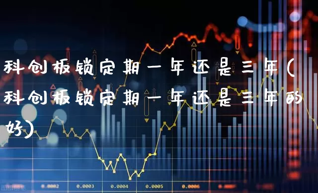 科创板锁定期一年还是三年(科创板锁定期一年还是三年的好)_https://www.wanyuyiyao.com_科创板_第1张