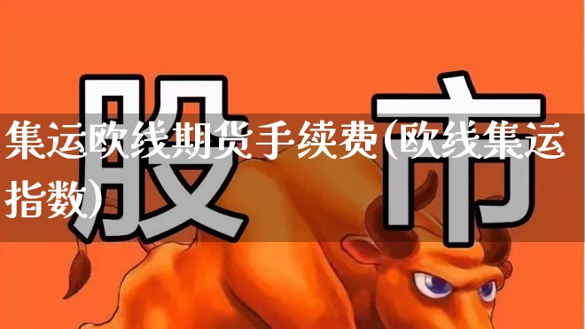 集运欧线期货手续费(欧线集运指数)_https://www.wanyuyiyao.com_创业板_第1张