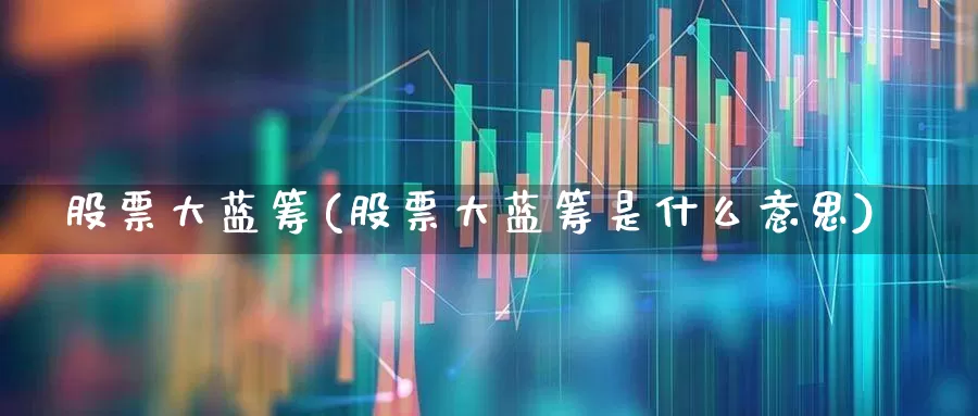 股票大蓝筹(股票大蓝筹是什么意思)_https://www.wanyuyiyao.com_创业板_第1张