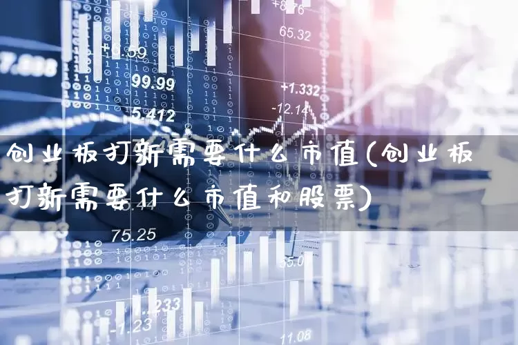 创业板打新需要什么市值(创业板打新需要什么市值和股票)_https://www.wanyuyiyao.com_科创板_第1张
