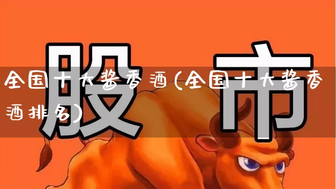 全国十大酱香酒(全国十大酱香酒排名)_https://www.wanyuyiyao.com_北交所_第1张