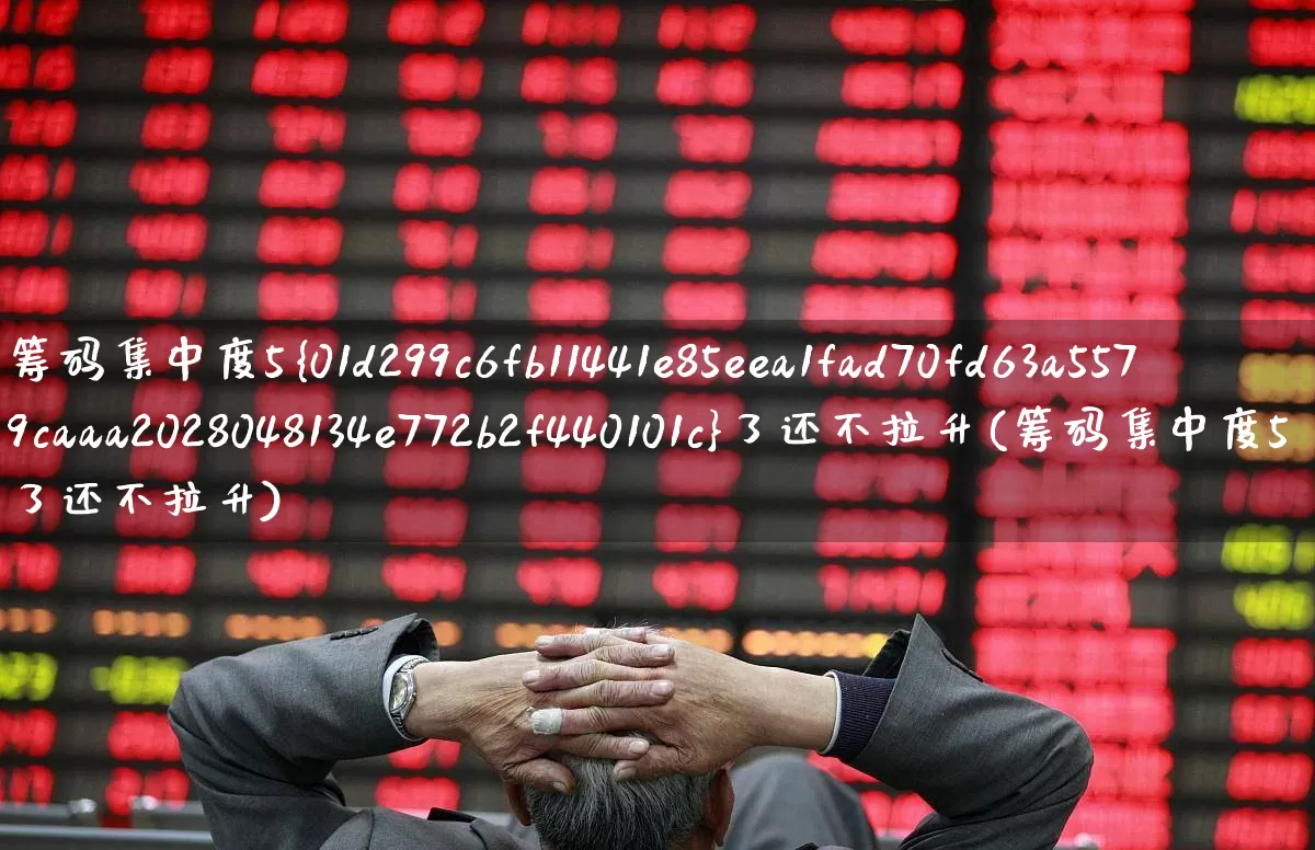 筹码集中度5%了还不拉升(筹码集中度5了还不拉升)_https://www.wanyuyiyao.com_深交所_第1张
