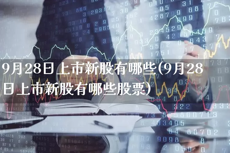 9月28日上市新股有哪些(9月28日上市新股有哪些股票)_https://www.wanyuyiyao.com_北交所_第1张