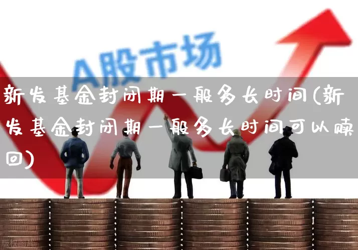 新发基金封闭期一般多长时间(新发基金封闭期一般多长时间可以赎回)_https://www.wanyuyiyao.com_创业板_第1张
